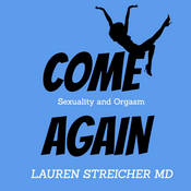 Podcast COME AGAIN:  Sexuality and Orgasm with Dr. Lauren Streicher