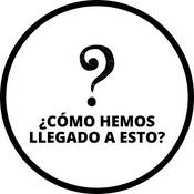 Podcast ¿Cómo hemos llegado a esto?