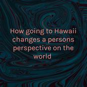 Podcast How going to Hawaii changes a persons perspective on the world