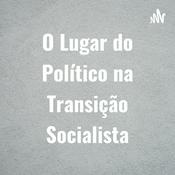 Podcast O Lugar do Político na Transição Socialista