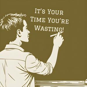 It’s Your Time You’re Wasting